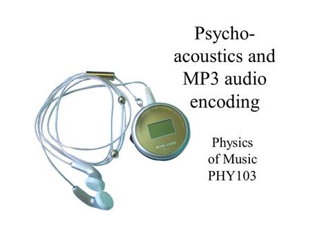 Psycho- acoustics and MP3 audio encoding Physics of Music PHY103.