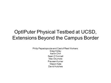 OptIPuter Physical Testbed at UCSD, Extensions Beyond the Campus Border Philip Papadopoulos and Cast of Real Workers: Greg Hidley Aaron Chin Sean O’Connell.