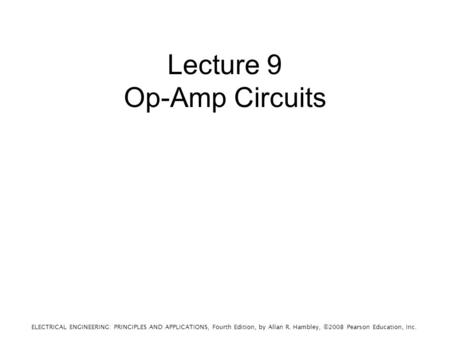 ELECTRICAL ENGINEERING: PRINCIPLES AND APPLICATIONS, Fourth Edition, by Allan R. Hambley, ©2008 Pearson Education, Inc. Lecture 9 Op-Amp Circuits.