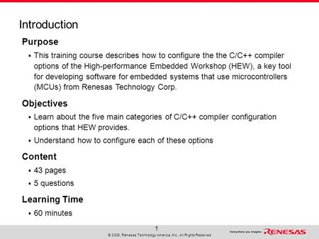 © 2008, Renesas Technology America, Inc., All Rights Reserved 1 Purpose  This training course describes how to configure the the C/C++ compiler options.
