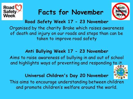 Facts for November Road Safety Week 17 - 23 November Organised by the charity Brake which raises awareness of death and injury on our roads and steps than.