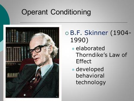Operant Conditioning  B.F. Skinner (1904- 1990) elaborated Thorndike’s Law of Effect developed behavioral technology.
