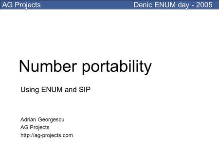 AG ProjectsDenic ENUM day - 2005 Number portability Using ENUM and SIP Adrian Georgescu AG Projects