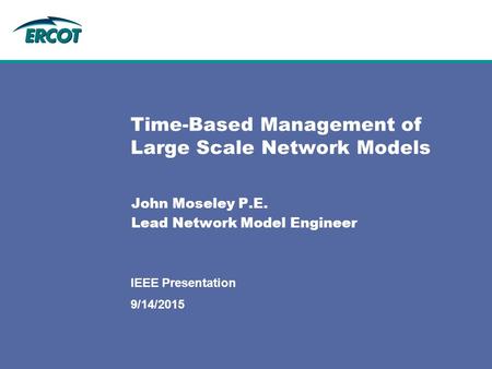 9/14/2015 IEEE Presentation Time-Based Management of Large Scale Network Models John Moseley P.E. Lead Network Model Engineer.