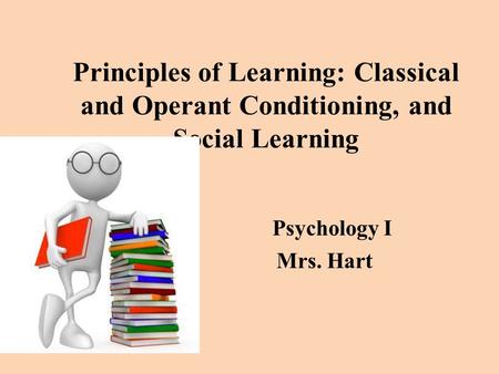 Principles of Learning: Classical and Operant Conditioning, and Social Learning Psychology I Mrs. Hart.