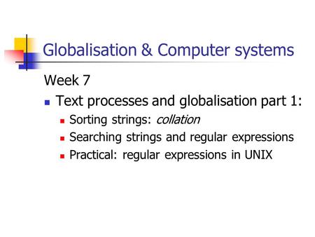 Globalisation & Computer systems Week 7 Text processes and globalisation part 1: Sorting strings: collation Searching strings and regular expressions Practical: