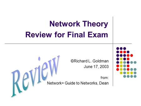 Network Theory Review for Final Exam ©Richard L. Goldman June 17, 2003 from: Network+ Guide to Networks, Dean.