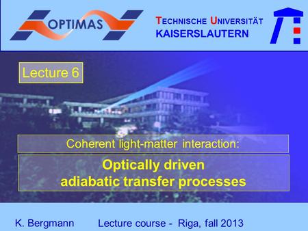 T ECHNISCHE U NIVERSITÄT KAISERSLAUTERN K. Bergmann Lecture 6 Lecture course - Riga, fall 2013 Coherent light-matter interaction: Optically driven adiabatic.