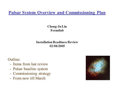 Pulsar System Overview and Commissioning Plan Cheng-Ju Lin Fermilab Installation Readiness Review 02/08/2005 Outline: - Items from last review - Pulsar.