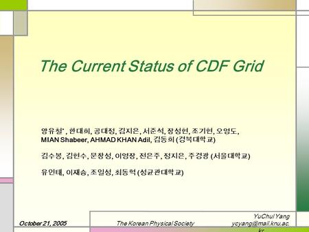 YuChul Yang kr October 21, 2005The Korean Physical Society The Current Status of CDF Grid 양유철 *, 한대희, 공대정, 김지은, 서준석, 장성현, 조기현, 오영도,