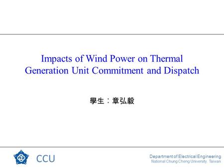 CCU Department of Electrical Engineering National Chung Cheng University, Taiwan Impacts of Wind Power on Thermal Generation Unit Commitment and Dispatch.