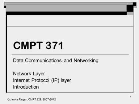 © Janice Regan, CMPT 128, 2007-2012 0 CMPT 371 Data Communications and Networking Network Layer Internet Protocol (IP) layer Introduction.