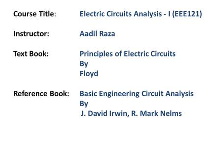 Course Title:Electric Circuits Analysis - I (EEE121) Instructor:Aadil Raza Text Book:Principles of Electric Circuits By Floyd Reference Book:Basic Engineering.