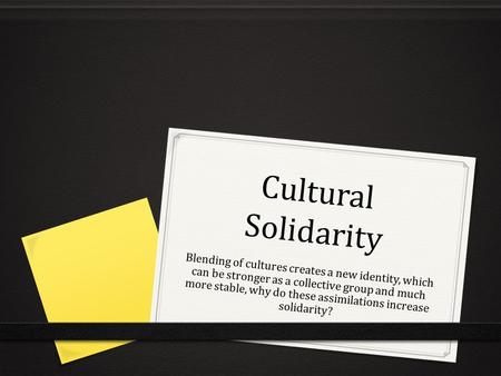Cultural Solidarity Blending of cultures creates a new identity, which can be stronger as a collective group and much more stable, why do these assimilations.