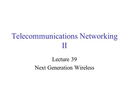 Telecommunications Networking II Lecture 39 Next Generation Wireless.
