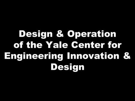 Design & Operation of the Yale Center for Engineering Innovation & Design.