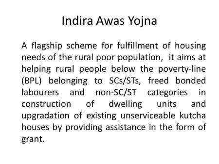 Indira Awas Yojna A flagship scheme for fulfillment of housing needs of the rural poor population, it aims at helping rural people below the poverty-line.