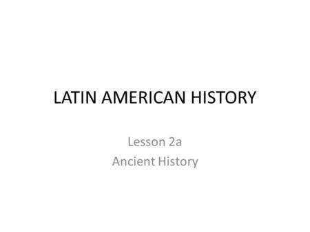 LATIN AMERICAN HISTORY Lesson 2a Ancient History.