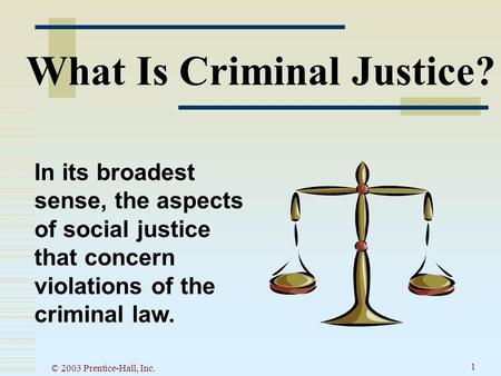 © 2003 Prentice-Hall, Inc. 1 What Is Criminal Justice? In its broadest sense, the aspects of social justice that concern violations of the criminal law.