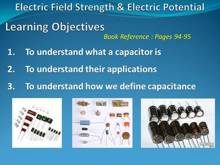 Book Reference : Pages 94-95 1.To understand what a capacitor is 2.To understand their applications 3.To understand how we define capacitance.