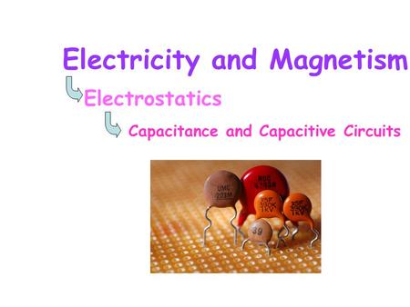 Electricity and Magnetism Electrostatics Capacitance and Capacitive Circuits.