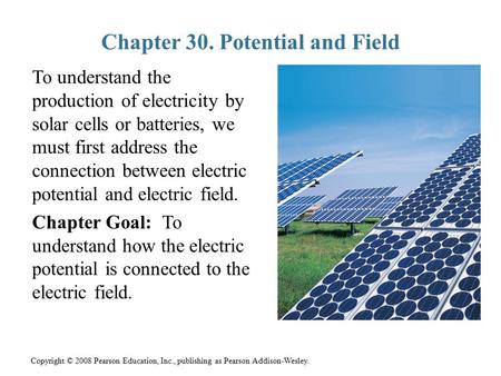 Copyright © 2008 Pearson Education, Inc., publishing as Pearson Addison-Wesley. Chapter 30. Potential and Field To understand the production of electricity.