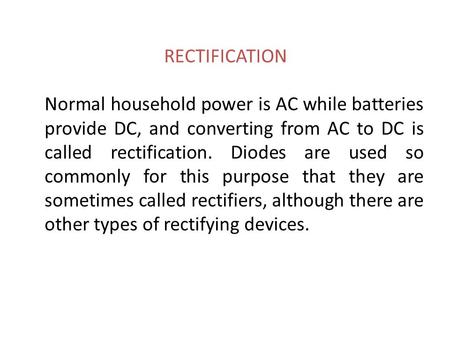 RECTIFICATION Normal household power is AC while batteries provide DC, and converting from AC to DC is called rectification. Diodes are used so commonly.