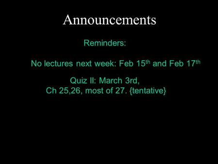Announcements Reminders: No lectures next week: Feb 15 th and Feb 17 th Quiz II: March 3rd, Ch 25,26, most of 27. {tentative}