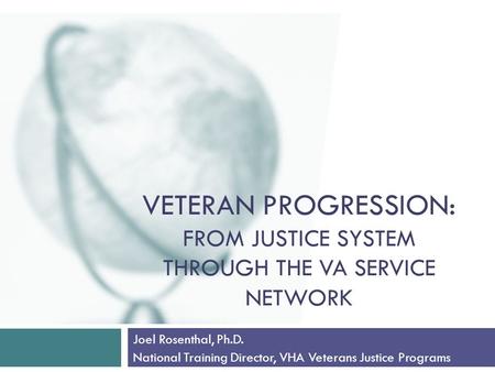 VETERAN PROGRESSION: FROM JUSTICE SYSTEM THROUGH THE VA SERVICE NETWORK Joel Rosenthal, Ph.D. National Training Director, VHA Veterans Justice Programs.