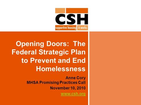 Opening Doors: The Federal Strategic Plan to Prevent and End Homelessness Anne Cory MHSA Promising Practices Call November 10, 2010 www.csh.org.