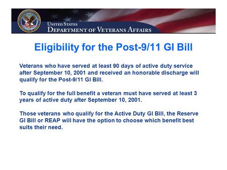 Eligibility for the Post-9/11 GI Bill Veterans who have served at least 90 days of active duty service after September 10, 2001 and received an honorable.