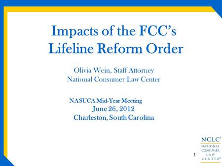 Impacts of the FCC’s Lifeline Reform Order Olivia Wein, Staff Attorney National Consumer Law Center NASUCA Mid-Year Meeting June 26, 2012 Charleston, South.