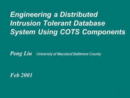 1 Engineering a Distributed Intrusion Tolerant Database System Using COTS Components Peng Liu University of Maryland Baltimore County Feb 2001.