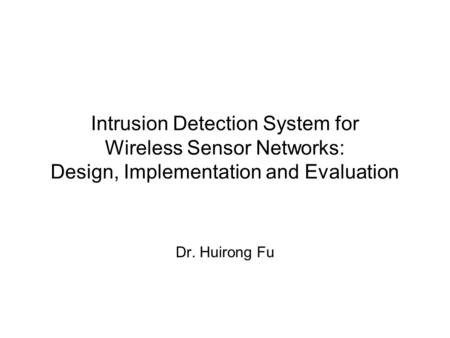 Intrusion Detection System for Wireless Sensor Networks: Design, Implementation and Evaluation Dr. Huirong Fu.