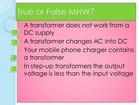 True or False MHW7 A transformer does not work from a DC supply A transformer changes AC into DC Your mobile phone charger contains a transformer In step-up.