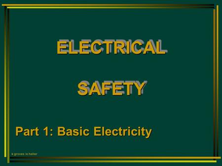 ELECTRICAL SAFETY Part 1: Basic Electricity k groves /e haller.