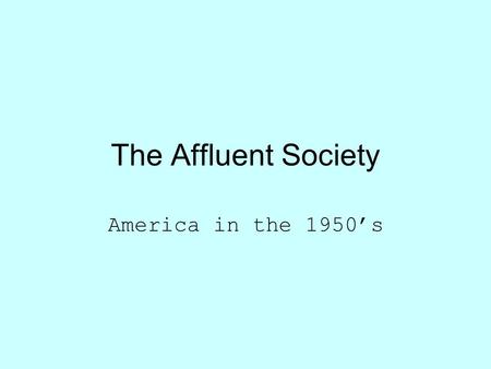 The Affluent Society America in the 1950’s. America after the War Celebration…. and DEMOBILIZATION 1945 – 12m military 1947 -- 1.6m military.
