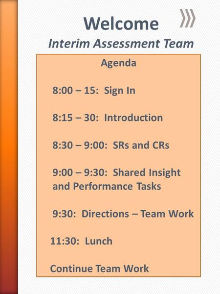 Welcome Interim Assessment Team Agenda 8:00 – 15: Sign In 8:15 – 30: Introduction 8:30 – 9:00: SRs and CRs 9:00 – 9:30: Shared Insight and Performance.