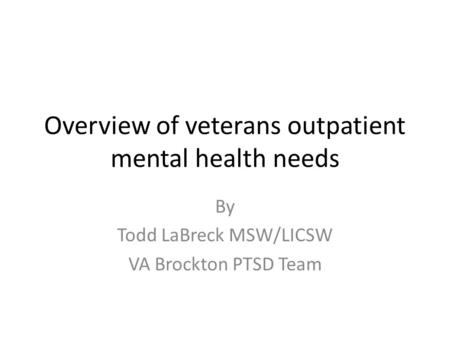 Overview of veterans outpatient mental health needs By Todd LaBreck MSW/LICSW VA Brockton PTSD Team.