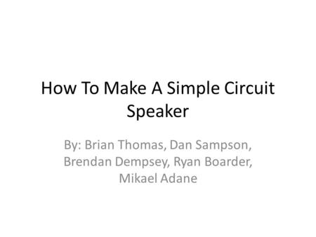 How To Make A Simple Circuit Speaker By: Brian Thomas, Dan Sampson, Brendan Dempsey, Ryan Boarder, Mikael Adane.