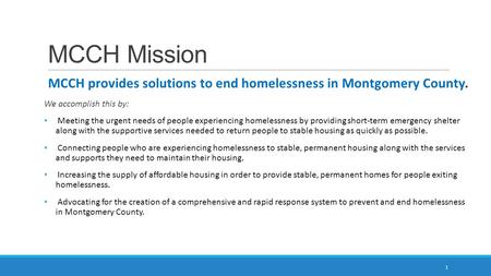 MCCH Mission MCCH provides solutions to end homelessness in Montgomery County. We accomplish this by: Meeting the urgent needs of people experiencing homelessness.