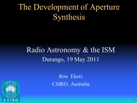 1 The Development of Aperture Synthesis Radio Astronomy & the ISM Durango, 19 May 2011 Ron Ekers CSIRO, Australia.