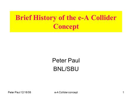 Peter Paul 12/16/06e-A Collider concept1 Brief History of the e-A Collider Concept Peter Paul BNL/SBU.