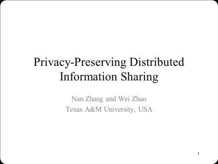 1 Privacy-Preserving Distributed Information Sharing Nan Zhang and Wei Zhao Texas A&M University, USA.