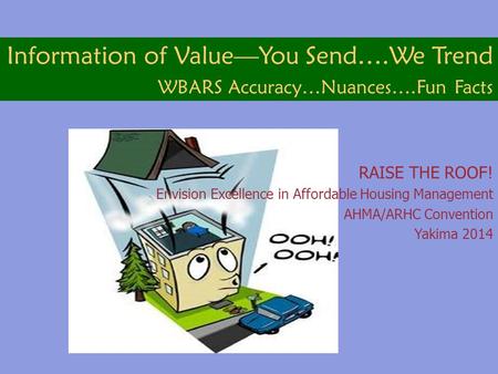 Information of Value—You Send….We Trend WBARS Accuracy…Nuances….Fun Facts RAISE THE ROOF! Envision Excellence in Affordable Housing Management AHMA/ARHC.