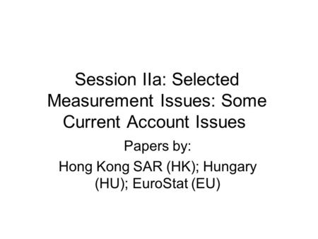Session IIa: Selected Measurement Issues: Some Current Account Issues Papers by: Hong Kong SAR (HK); Hungary (HU); EuroStat (EU)