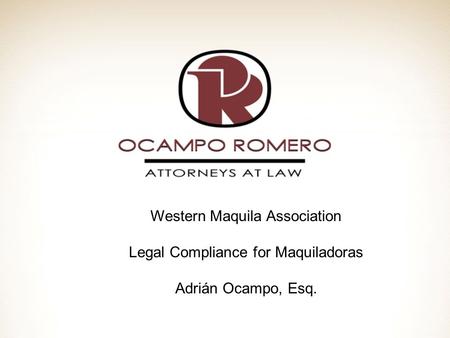 Western Maquila Association Legal Compliance for Maquiladoras Adrián Ocampo, Esq.