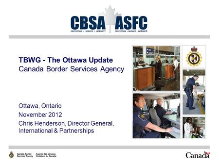 1 TBWG - The Ottawa Update Canada Border Services Agency Ottawa, Ontario November 2012 Chris Henderson, Director General, International & Partnerships.