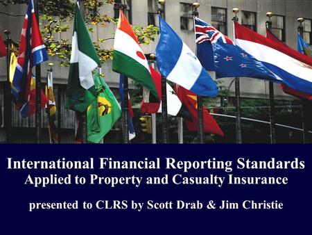 International Financial Reporting Standards Applied to Property and Casualty Insurance presented to CLRS by Scott Drab & Jim Christie.
