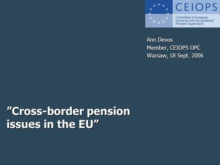 ”Cross-border pension issues in the EU” Ann Devos Member, CEIOPS OPC Warsaw, 18 Sept. 2006.